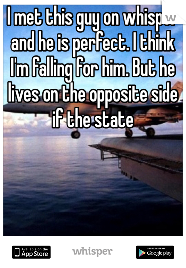 I met this guy on whisper and he is perfect. I think I'm falling for him. But he lives on the opposite side if the state