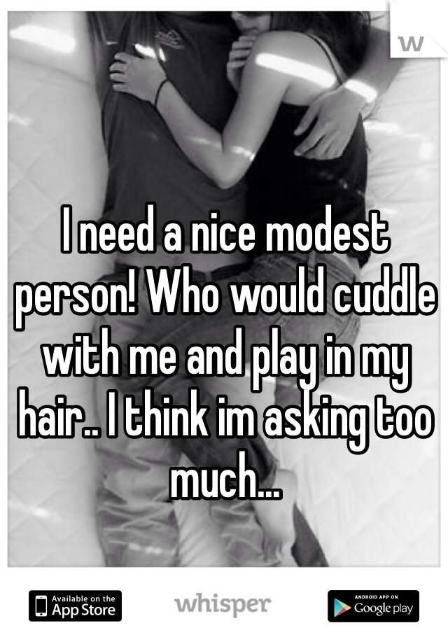 I need a nice modest person! Who would cuddle with me and play in my hair.. I think im asking too much...