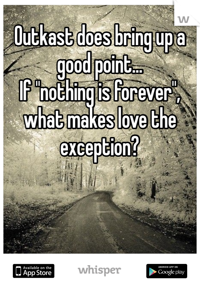 Outkast does bring up a good point...
If "nothing is forever", what makes love the exception?