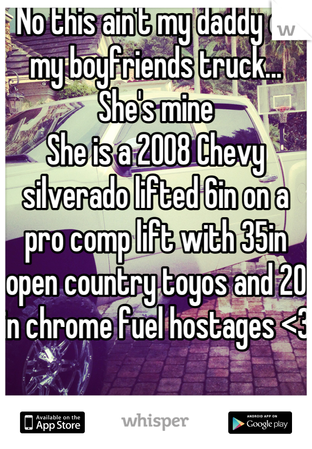 No this ain't my daddy or my boyfriends truck... She's mine 
She is a 2008 Chevy silverado lifted 6in on a pro comp lift with 35in open country toyos and 20 in chrome fuel hostages <3