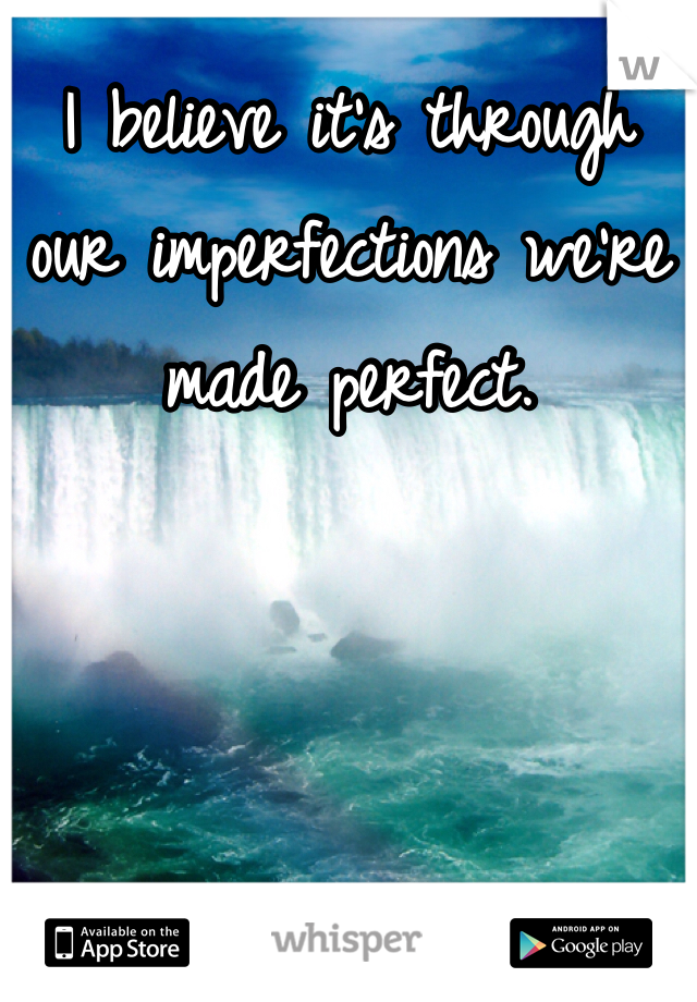 I believe it's through 
our imperfections we're 
made perfect. 