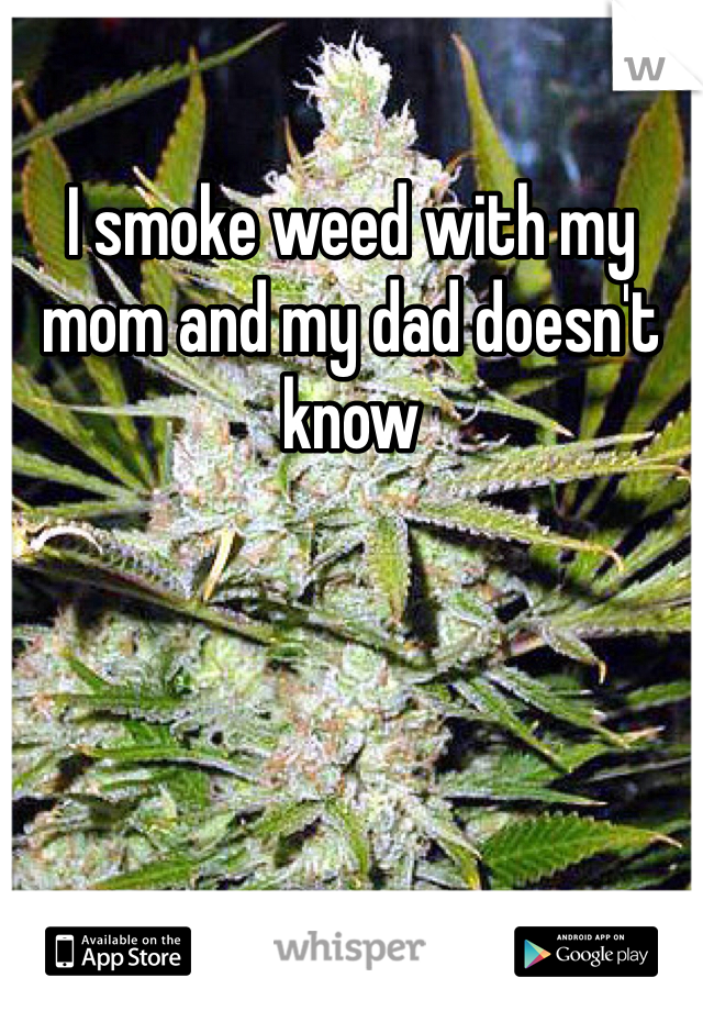 I smoke weed with my mom and my dad doesn't know 