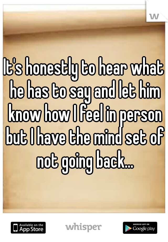 It's honestly to hear what he has to say and let him know how I feel in person but I have the mind set of not going back...