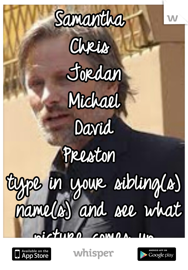 Samantha 
Chris 
Jordan
Michael
David
Preston 
type in your sibling(s) name(s) and see what picture comes up 