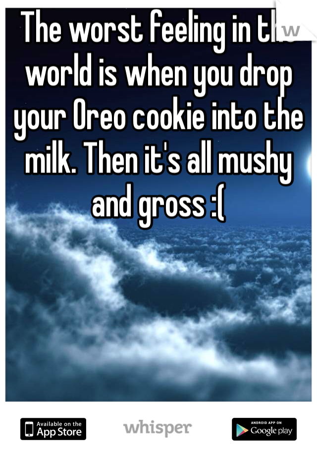 The worst feeling in the world is when you drop your Oreo cookie into the milk. Then it's all mushy and gross :(