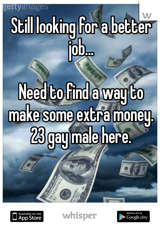 Still looking for a better job...

Need to find a way to make some extra money. 23 gay male here.