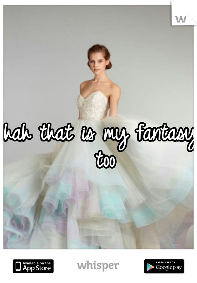 hah that is my fantasy too