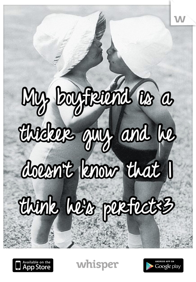 My boyfriend is a thicker guy and he doesn't know that I think he's perfect<3