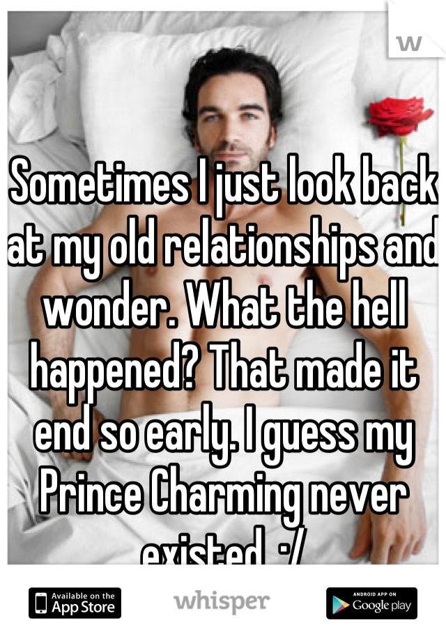 Sometimes I just look back at my old relationships and wonder. What the hell happened? That made it end so early. I guess my Prince Charming never existed. :/