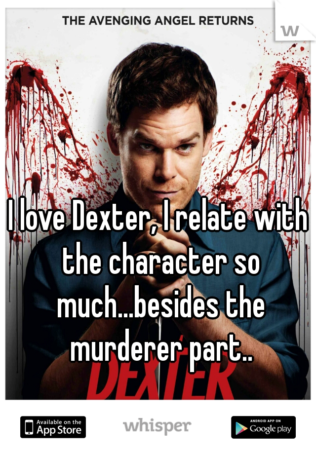 I love Dexter, I relate with the character so much...besides the murderer part..