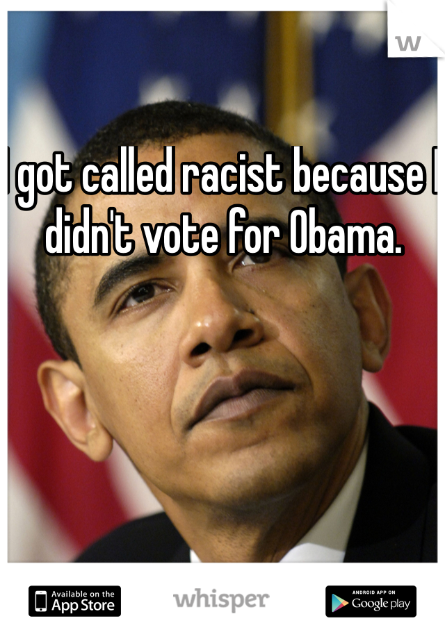 I got called racist because I didn't vote for Obama. 