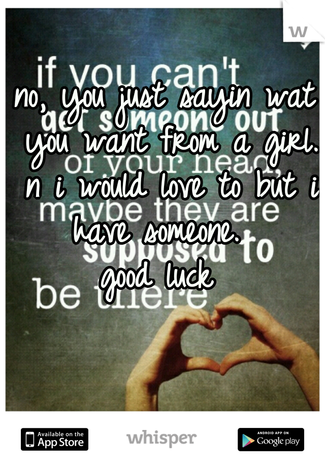 no, you just sayin wat you want from a girl. n i would love to but i have someone.  
good luck 