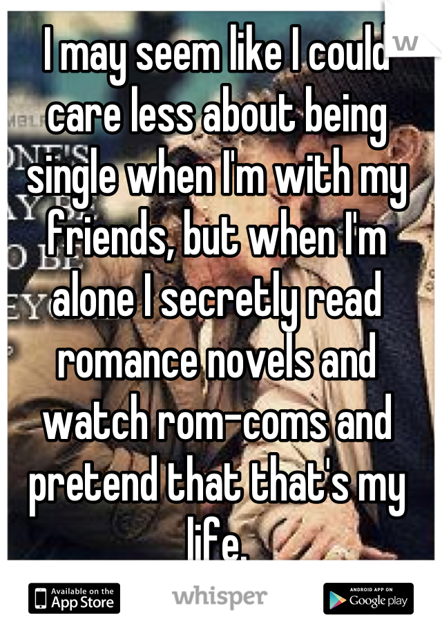 I may seem like I could care less about being single when I'm with my friends, but when I'm alone I secretly read romance novels and watch rom-coms and pretend that that's my life.