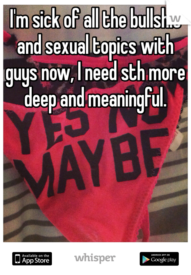 I'm sick of all the bullshit and sexual topics with guys now, I need sth more deep and meaningful.