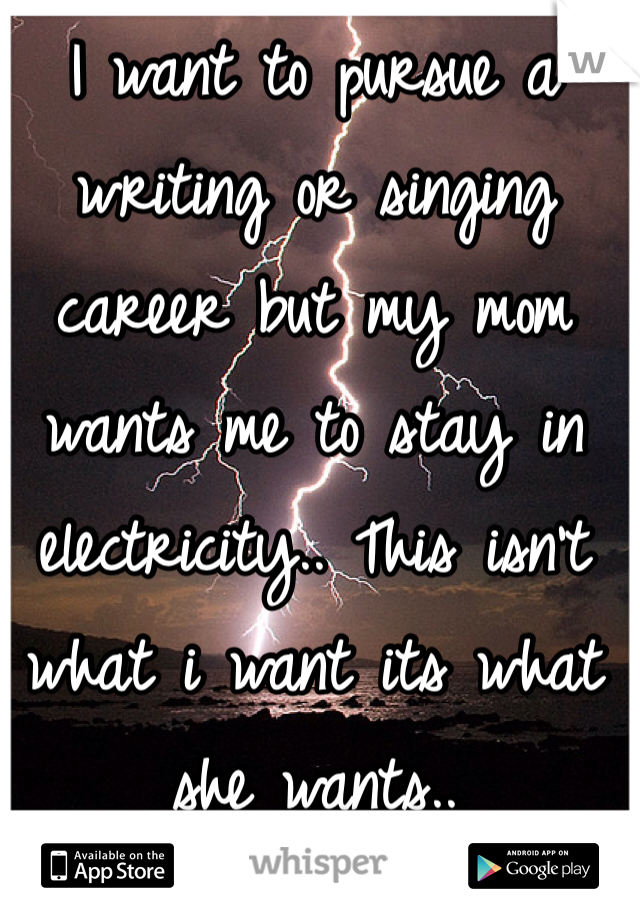 I want to pursue a writing or singing career but my mom wants me to stay in electricity.. This isn't what i want its what she wants..