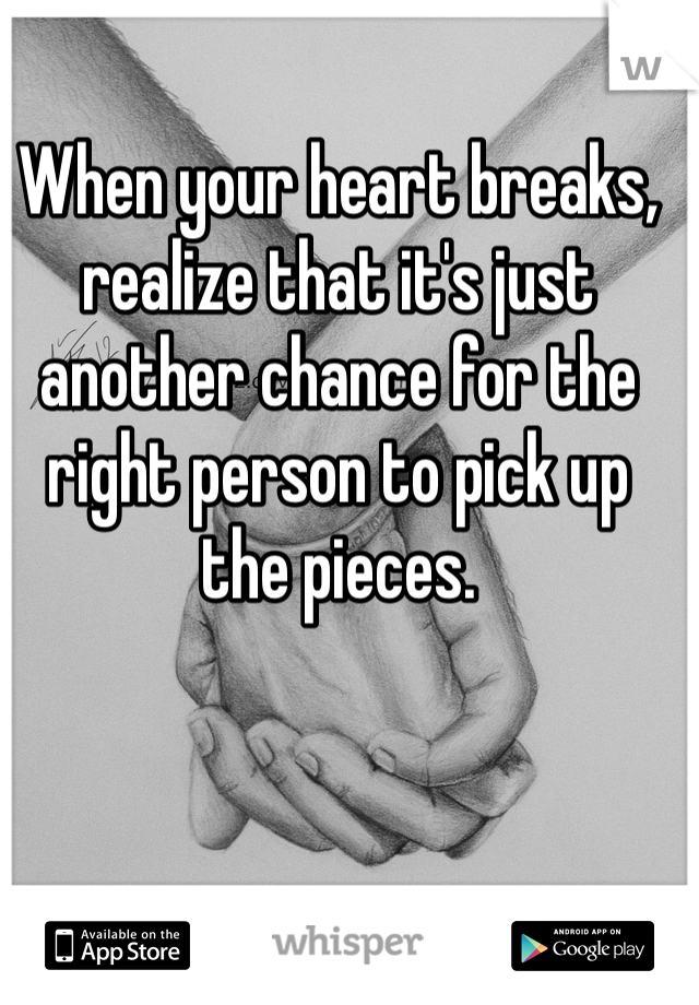 When your heart breaks, realize that it's just another chance for the right person to pick up the pieces.