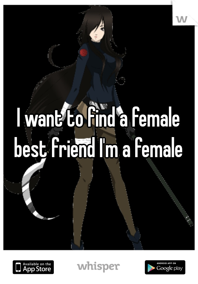 I want to find a female best friend I'm a female 