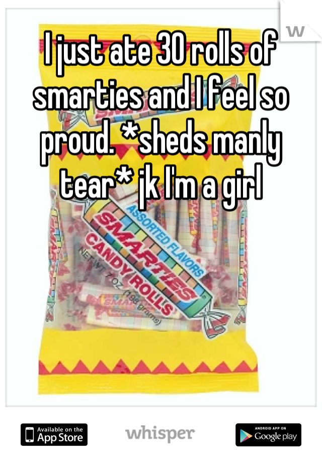 I just ate 30 rolls of smarties and I feel so proud. *sheds manly tear* jk I'm a girl