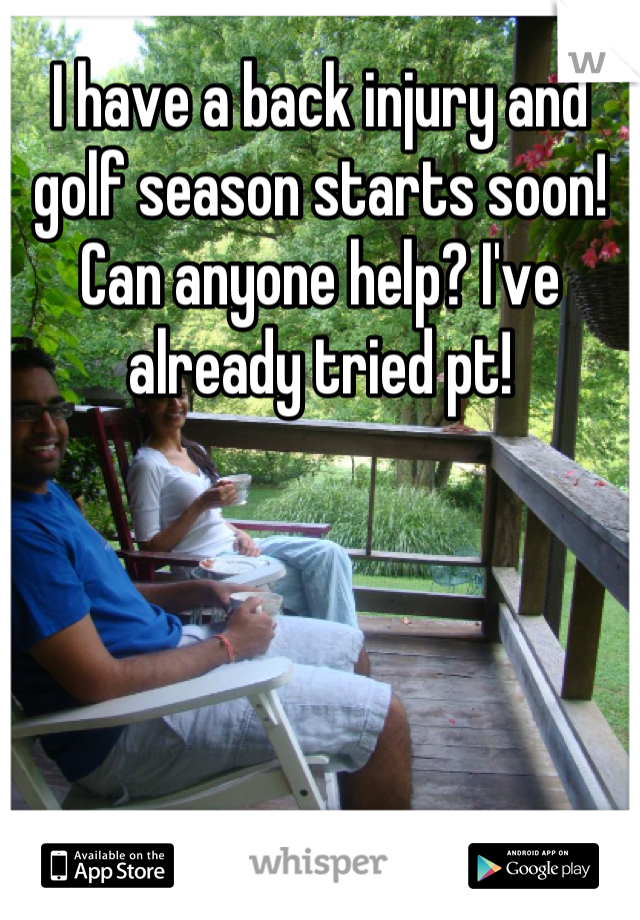 I have a back injury and golf season starts soon! Can anyone help? I've already tried pt!