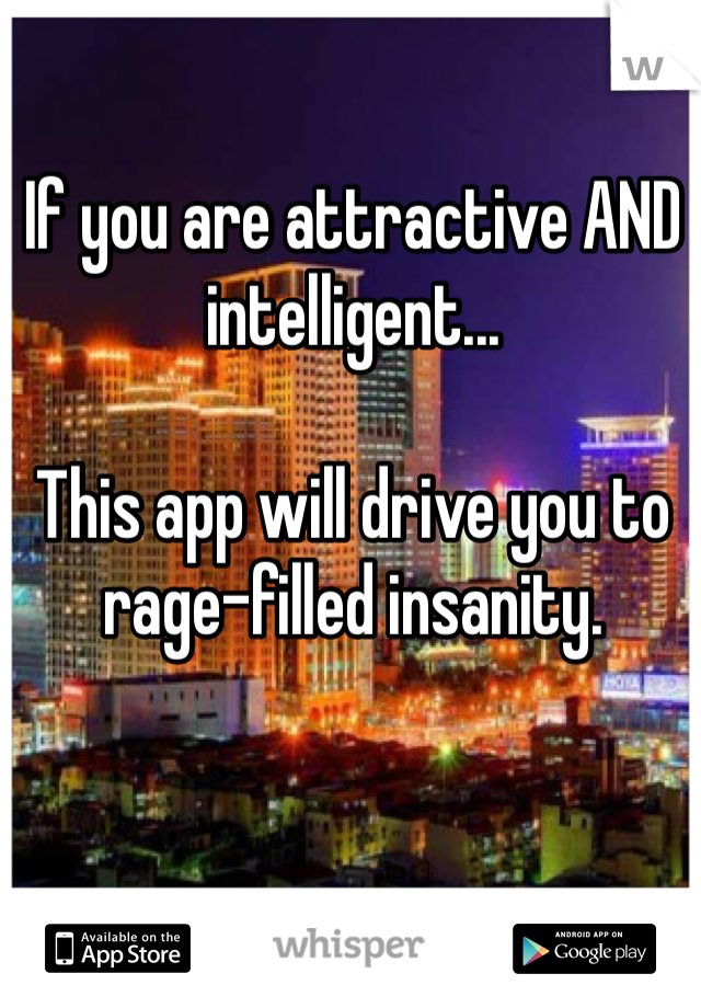 If you are attractive AND intelligent...

This app will drive you to rage-filled insanity.