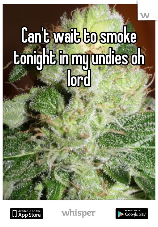 Can't wait to smoke tonight in my undies oh lord 