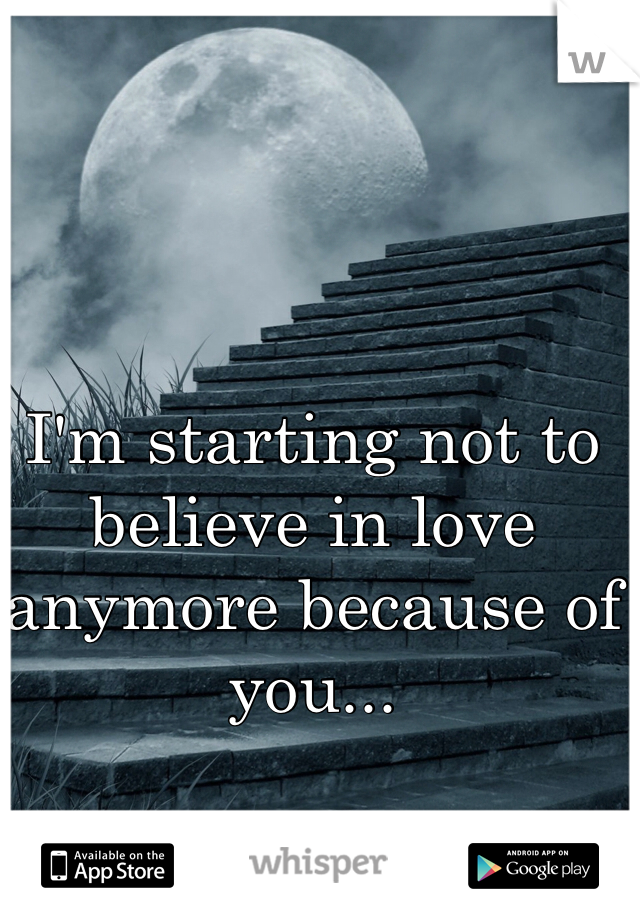 I'm starting not to believe in love anymore because of you...