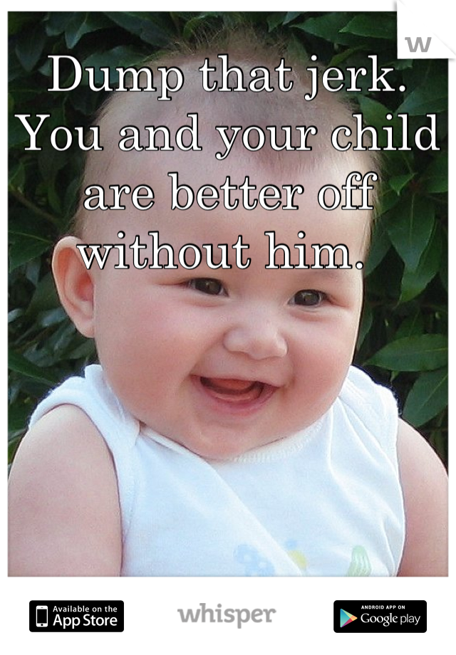 Dump that jerk. You and your child are better off without him. 