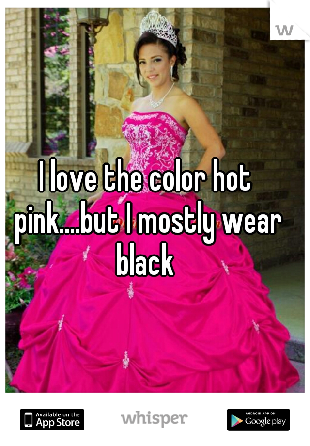 I love the color hot pink....but I mostly wear black 