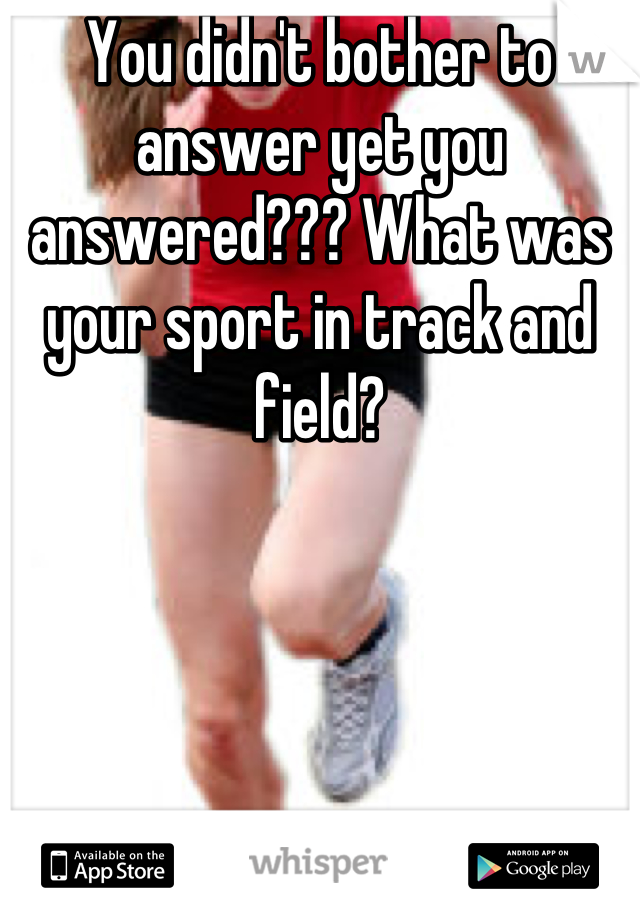 You didn't bother to answer yet you answered??? What was your sport in track and field?