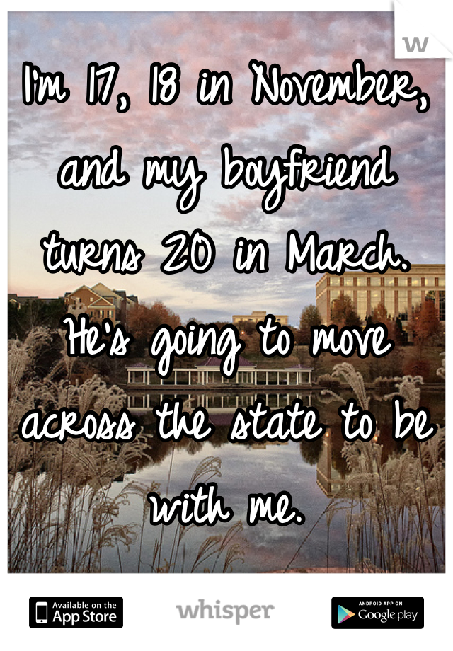 I'm 17, 18 in November, and my boyfriend turns 20 in March. He's going to move across the state to be with me.