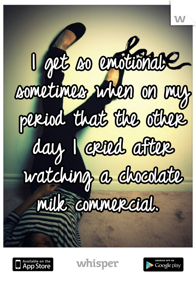 I get so emotional sometimes when on my period that the other day I cried after watching a chocolate milk commercial. 