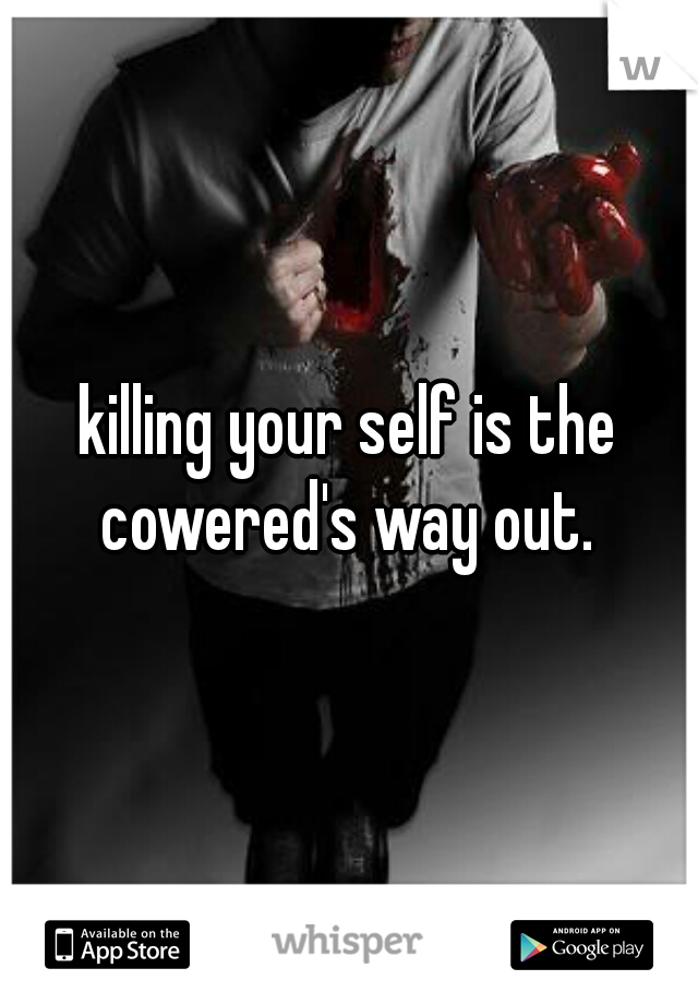 killing your self is the cowered's way out. 