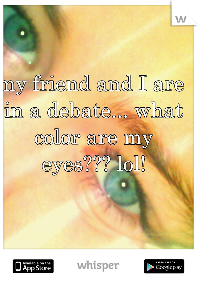 my friend and I are in a debate... what color are my eyes??? lol!