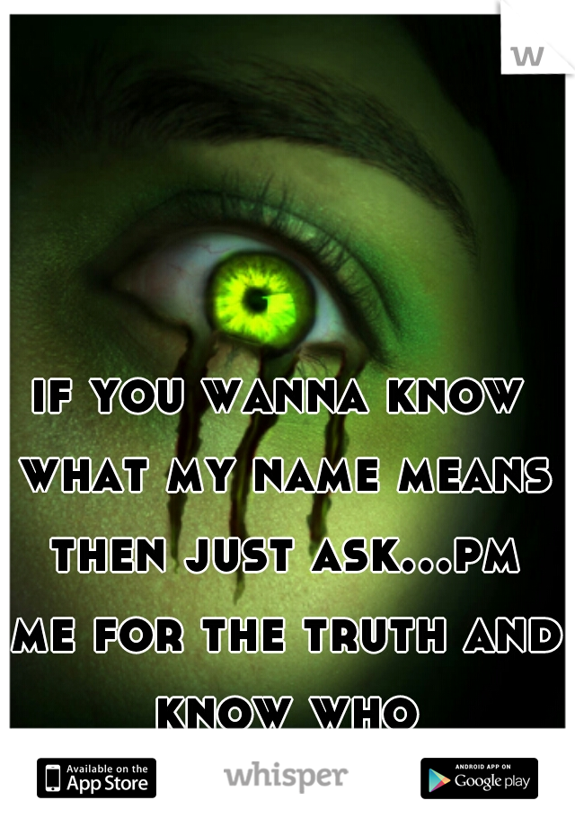 if you wanna know what my name means then just ask...pm me for the truth and know who Iam...