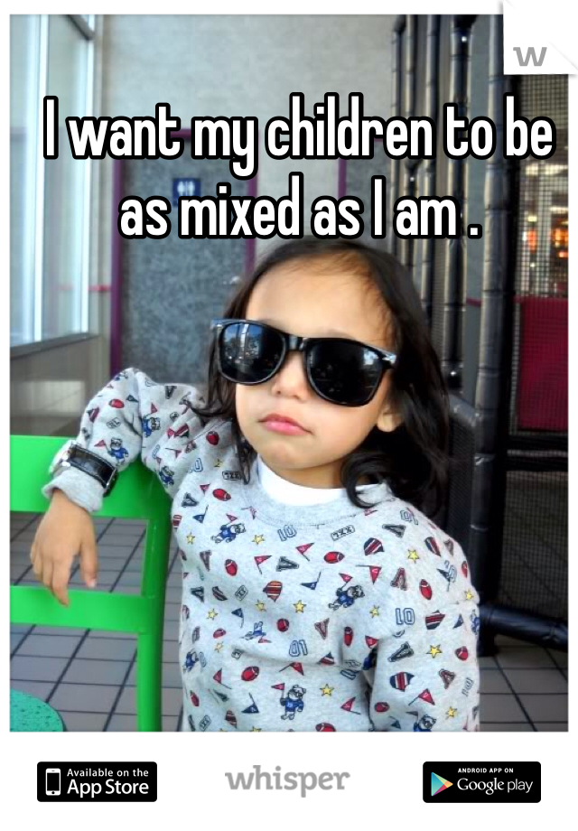 I want my children to be as mixed as I am .  