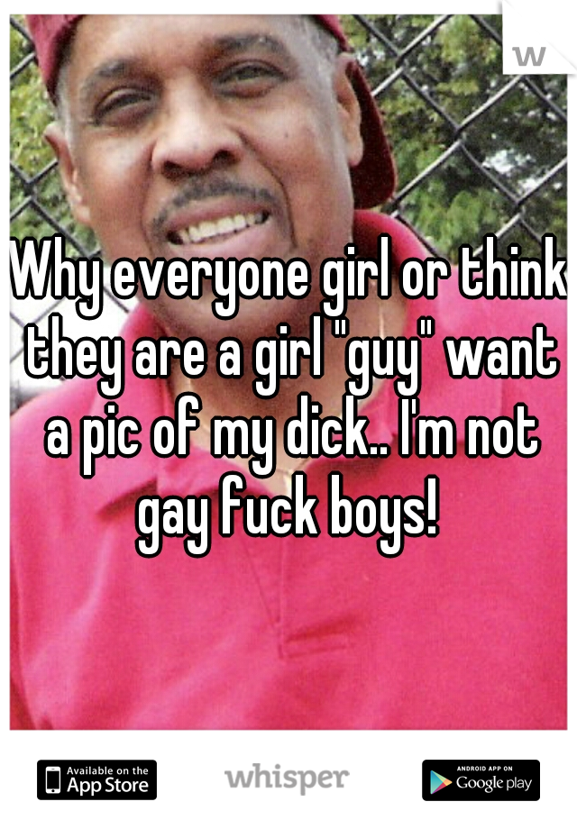 Why everyone girl or think they are a girl "guy" want a pic of my dick.. I'm not gay fuck boys! 