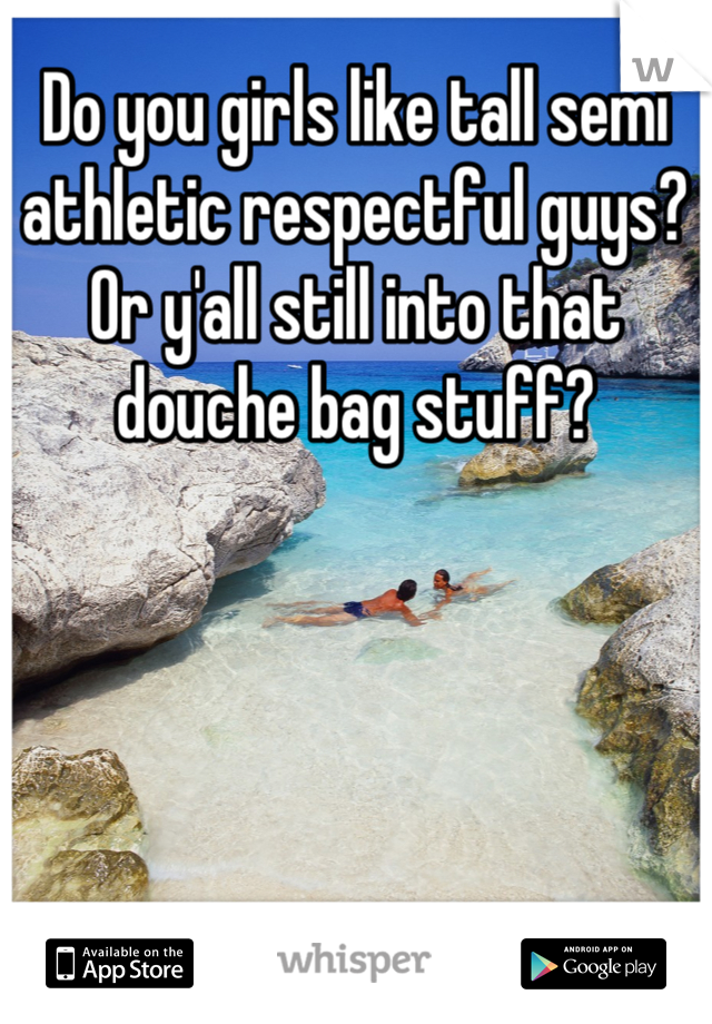 Do you girls like tall semi athletic respectful guys?  Or y'all still into that douche bag stuff?