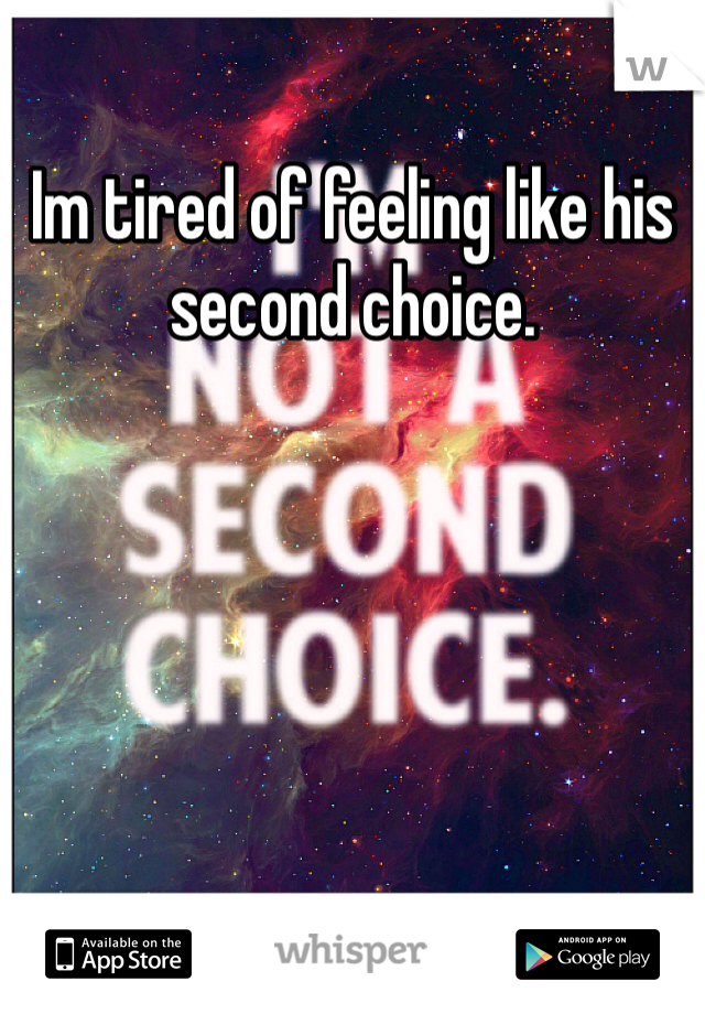 Im tired of feeling like his second choice. 