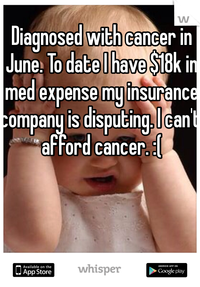 Diagnosed with cancer in June. To date I have $18k in med expense my insurance company is disputing. I can't afford cancer. :(