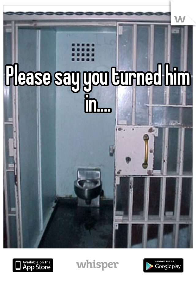 Please say you turned him in.... 