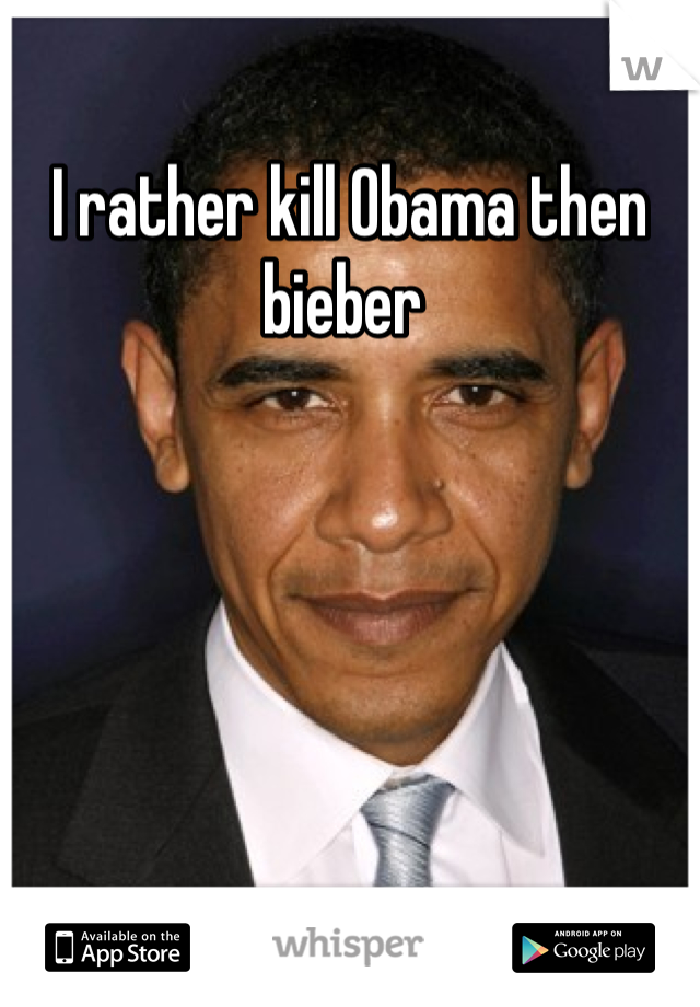 I rather kill Obama then bieber 