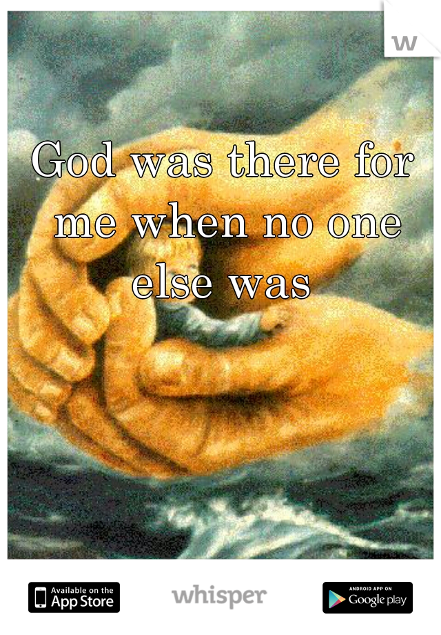 God was there for me when no one else was 