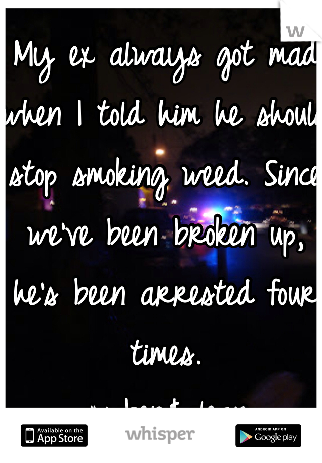 My ex always got mad when I told him he should stop smoking weed. Since we've been broken up, he's been arrested four times.
#sober&clean