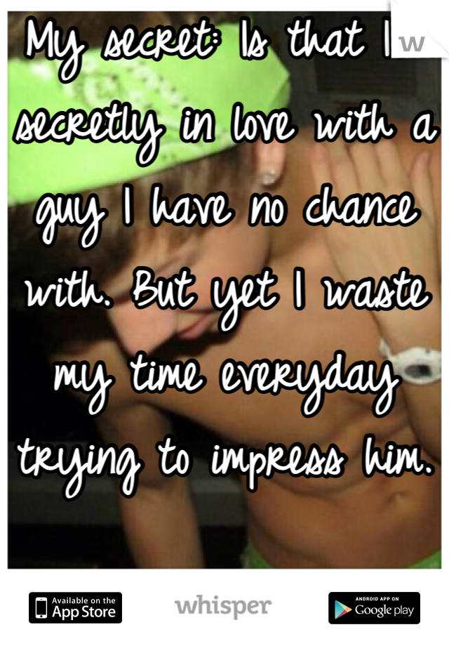 My secret: Is that I'm secretly in love with a guy I have no chance with. But yet I waste my time everyday trying to impress him.