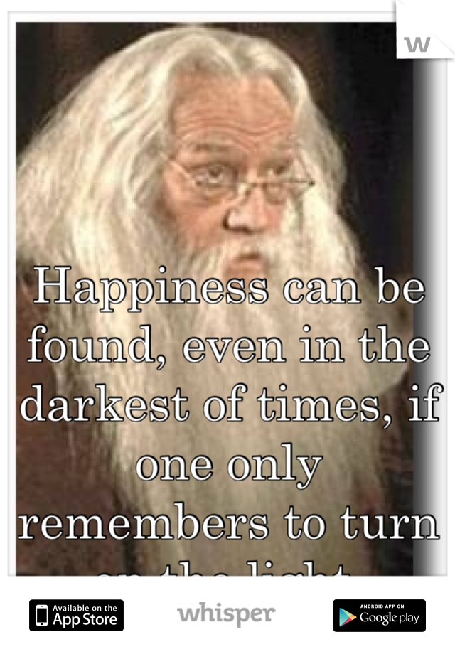 Happiness can be found, even in the darkest of times, if one only remembers to turn on the light.