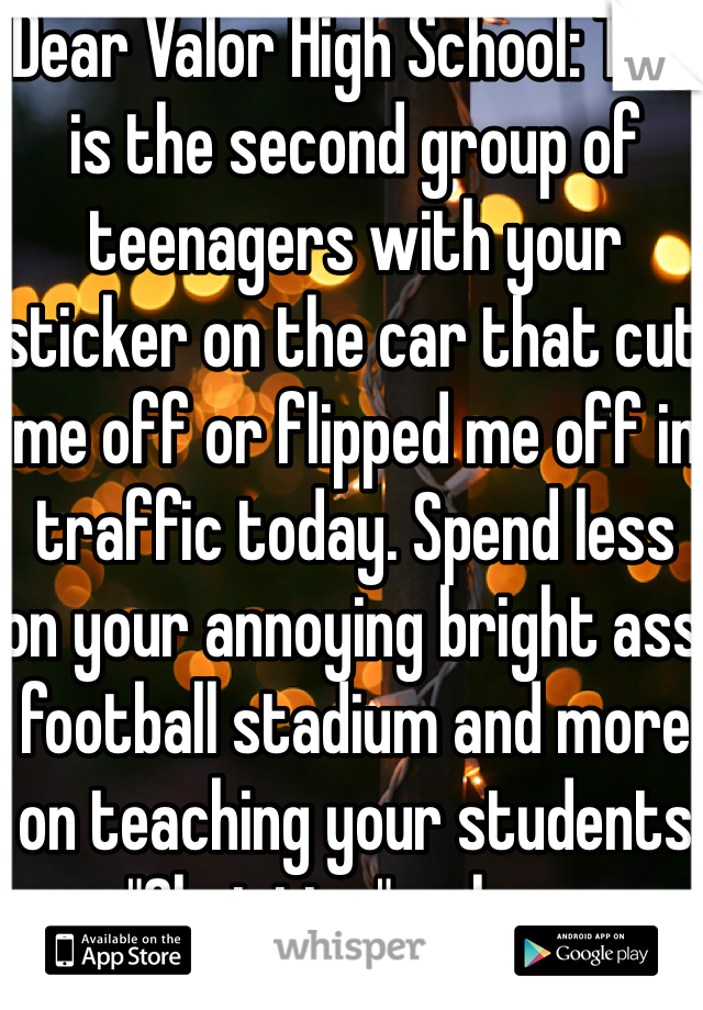 Dear Valor High School: This is the second group of teenagers with your sticker on the car that cut me off or flipped me off in traffic today. Spend less on your annoying bright ass football stadium and more on teaching your students "Christian" values. 