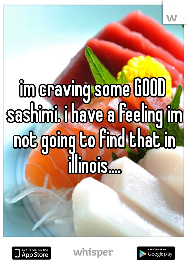 im craving some GOOD sashimi. i have a feeling im not going to find that in illinois....