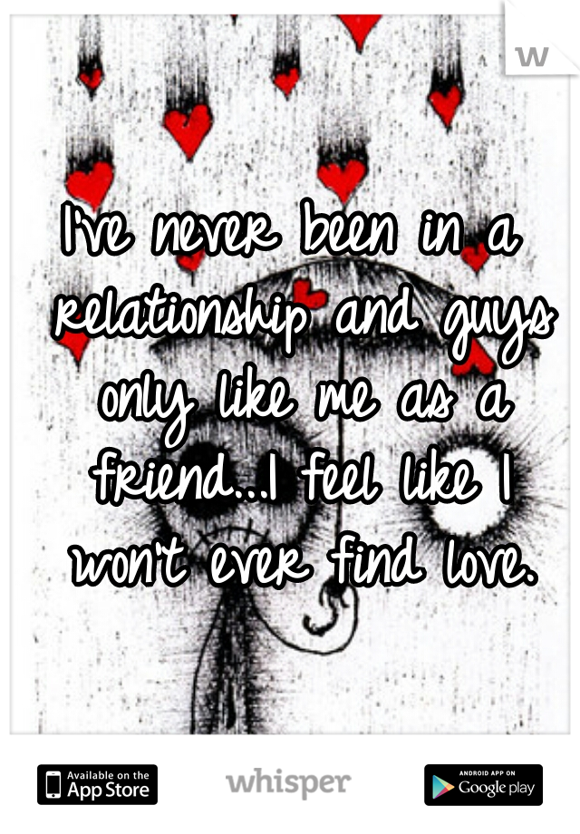 I've never been in a relationship and guys only like me as a friend...I feel like I won't ever find love.