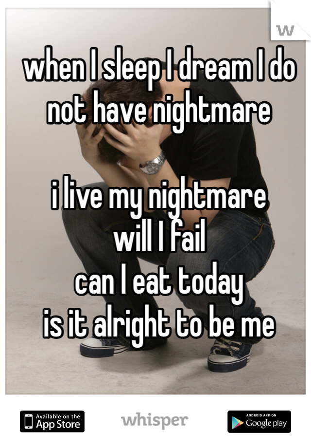 when I sleep I dream I do not have nightmare 

i live my nightmare 
will I fail
can I eat today
is it alright to be me