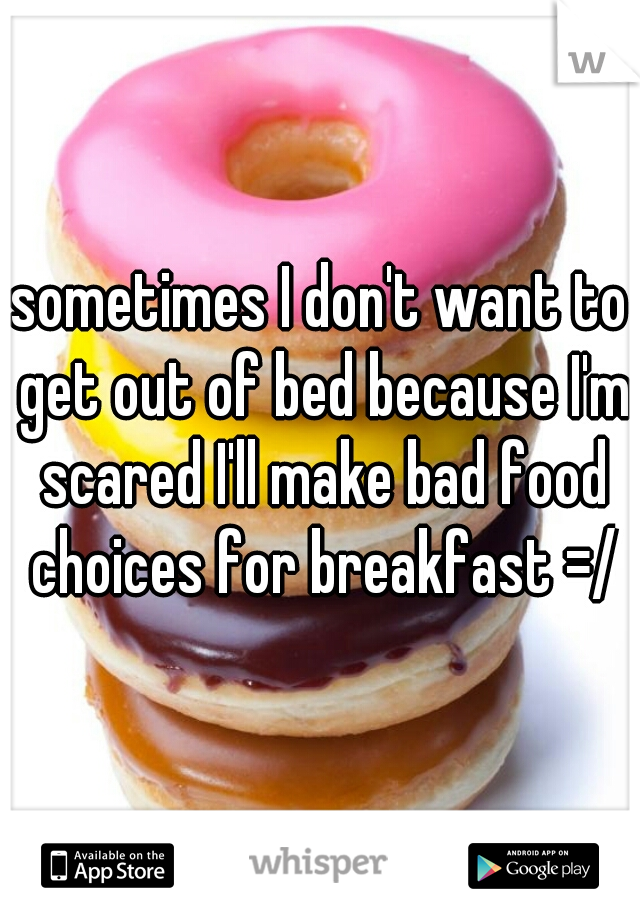 sometimes I don't want to get out of bed because I'm scared I'll make bad food choices for breakfast =/